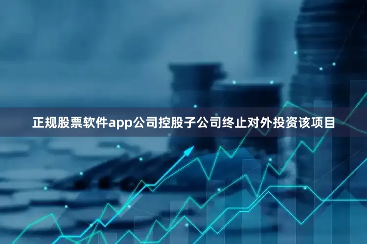 正规股票软件app公司控股子公司终止对外投资该项目