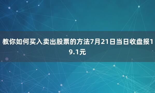 教你如何买入卖出股票的方法7月21日当日收盘报19.1元