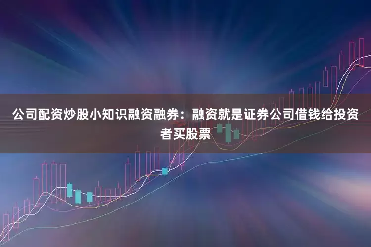 公司配资炒股小知识融资融券：融资就是证券公司借钱给投资者买股票
