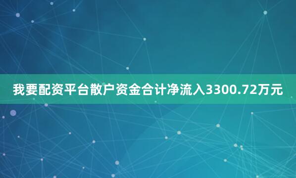 我要配资平台散户资金合计净流入3300.72万元
