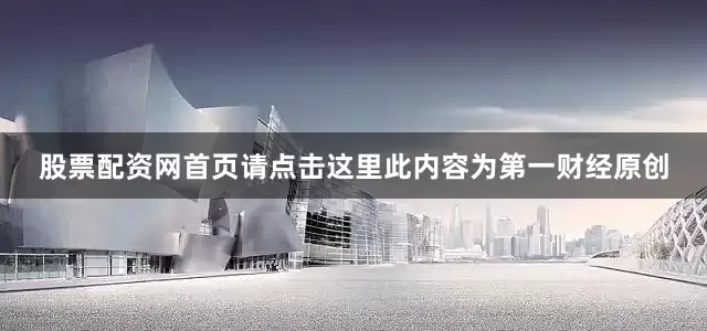 股票配资网首页请点击这里此内容为第一财经原创