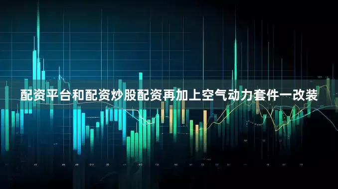 配资平台和配资炒股配资再加上空气动力套件一改装