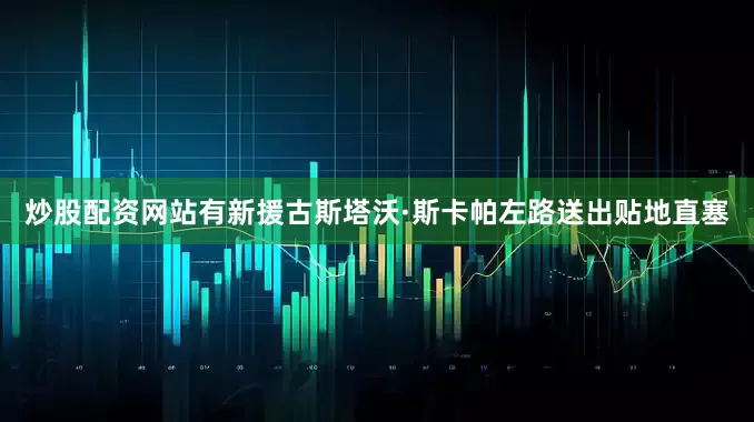 炒股配资网站有新援古斯塔沃·斯卡帕左路送出贴地直塞