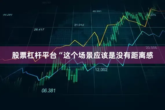 股票杠杆平台“这个场景应该是没有距离感