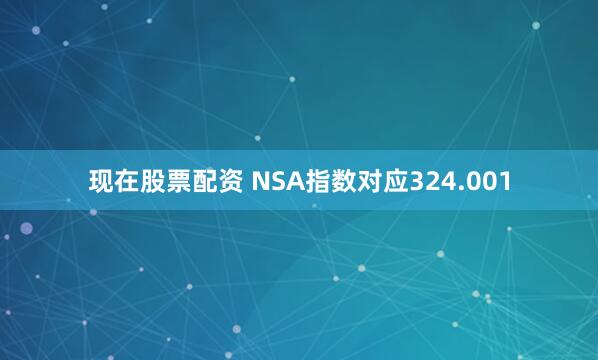 现在股票配资 NSA指数对应324.001