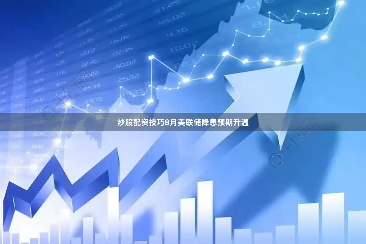 炒股配资技巧8月美联储降息预期升温