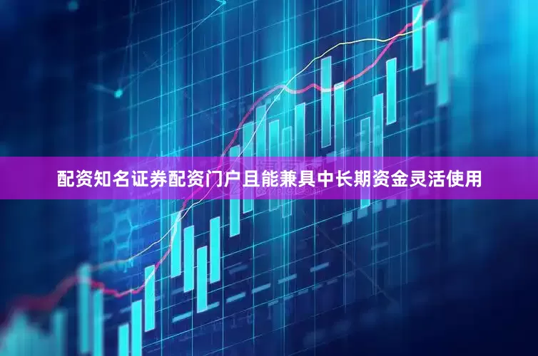 配资知名证券配资门户且能兼具中长期资金灵活使用