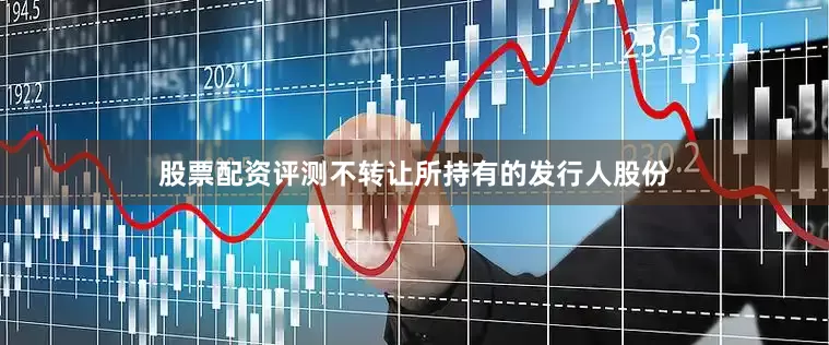 股票配资评测不转让所持有的发行人股份