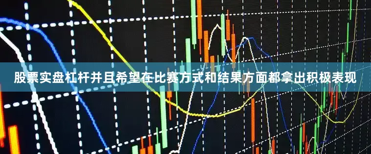 股票实盘杠杆并且希望在比赛方式和结果方面都拿出积极表现